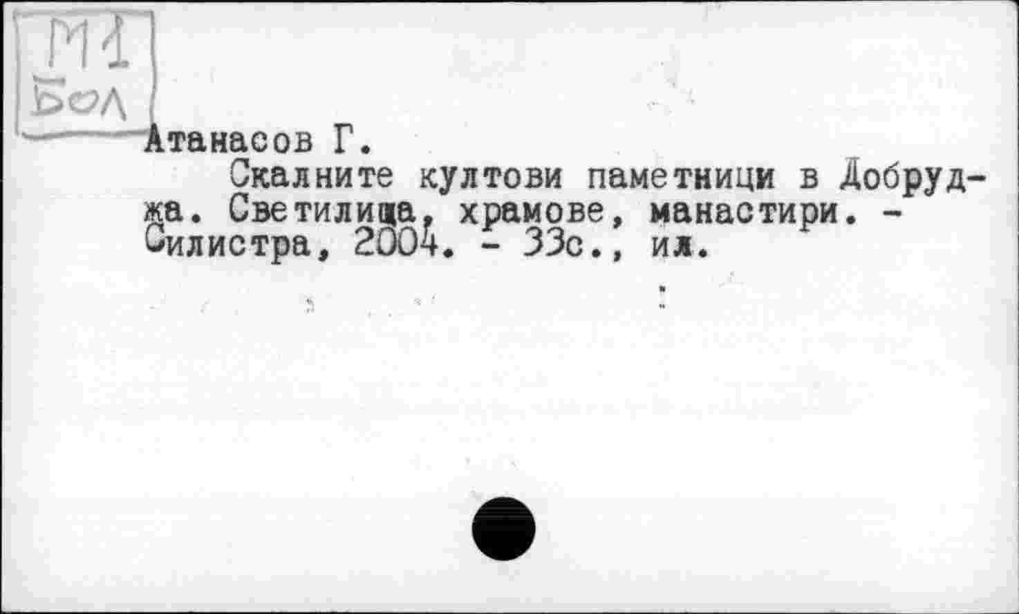 ﻿тпп
Бсді
Атанасов Г.
Скалните култови паметници в Добруд жа. Светилища, храмове, манастири. -Силистра, 2004. - 33с., ил.